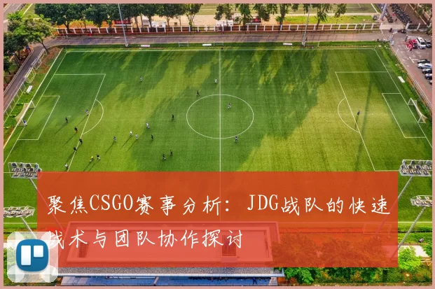 聚焦CSGO赛事分析：JDG战队的快速战术与团队协作探讨