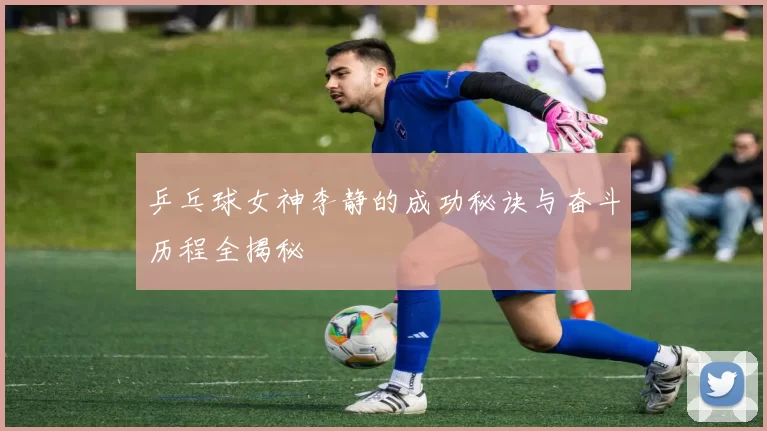 乒乓球女神李静的成功秘诀与奋斗历程全揭秘