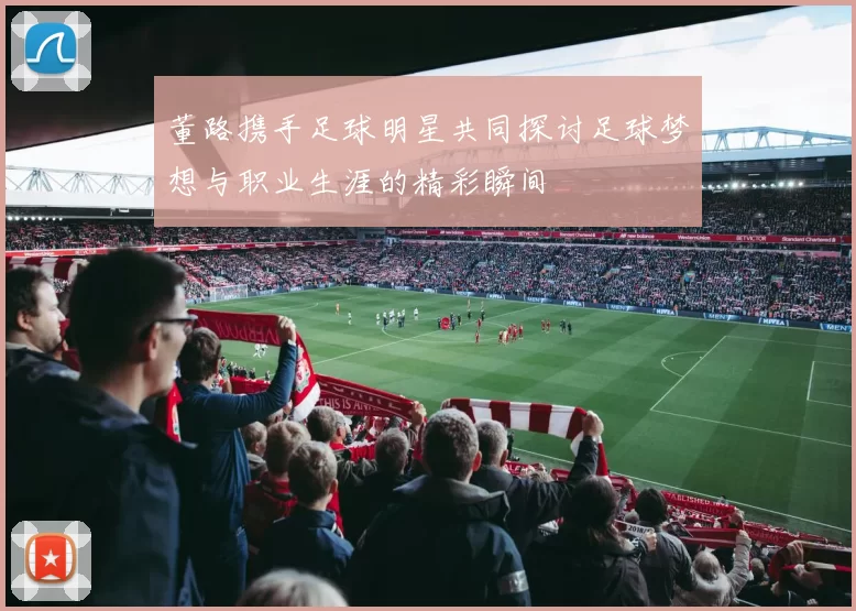 董路携手足球明星共同探讨足球梦想与职业生涯的精彩瞬间