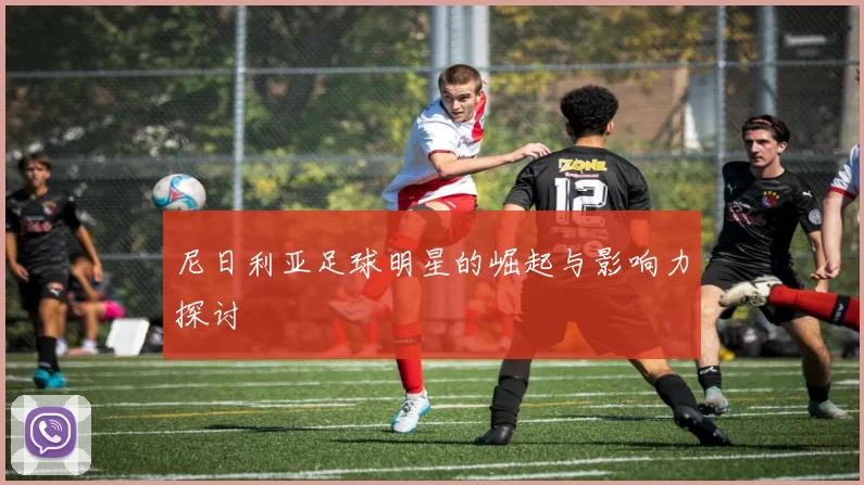 尼日利亚足球明星的崛起与影响力探讨