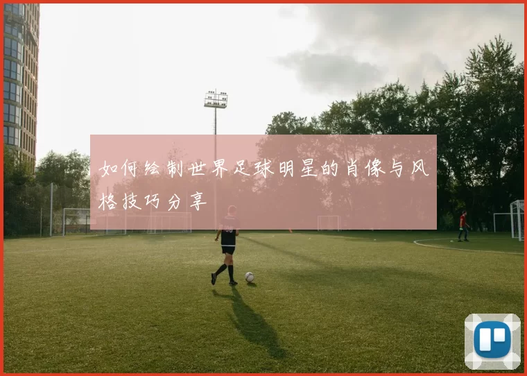 如何绘制世界足球明星的肖像与风格技巧分享