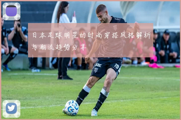 日本足球明星的时尚穿搭风格解析与潮流趋势分享