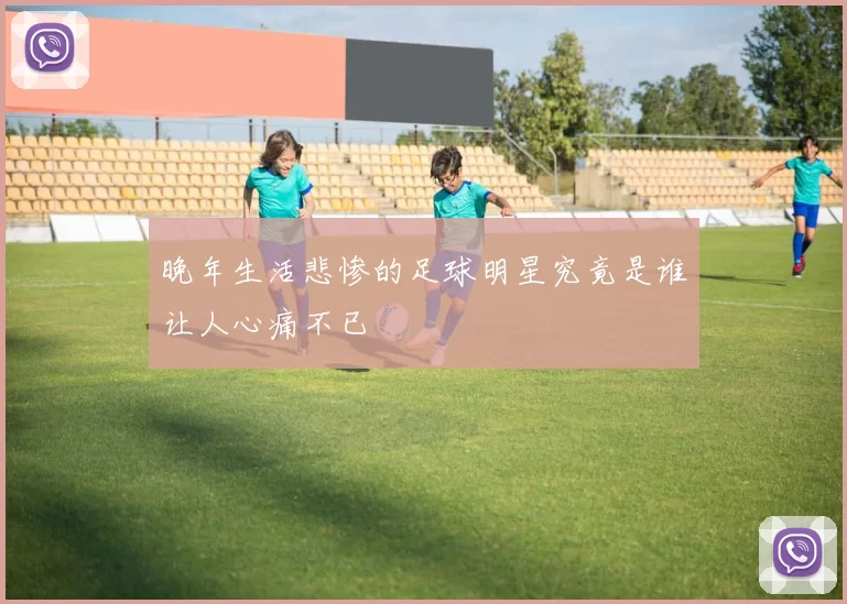晚年生活悲惨的足球明星究竟是谁让人心痛不已