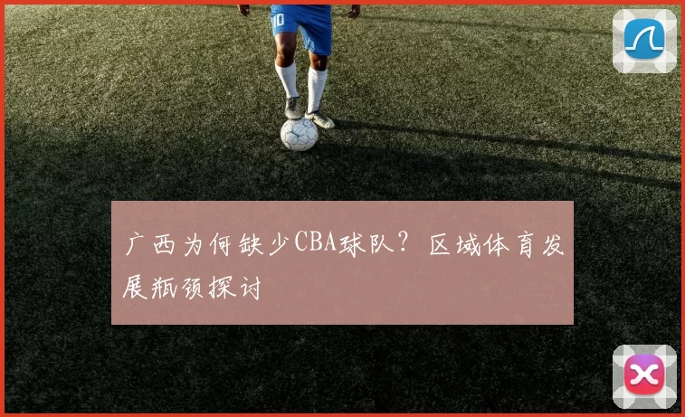 广西为何缺少CBA球队？区域体育发展瓶颈探讨