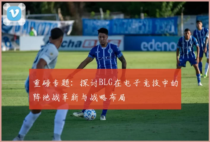 重磅专题：探讨BLG在电子竞技中的阵地战革新与战略布局