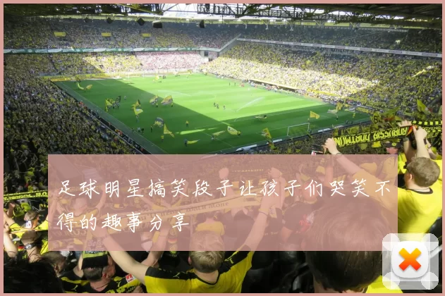 足球明星搞笑段子让孩子们哭笑不得的趣事分享