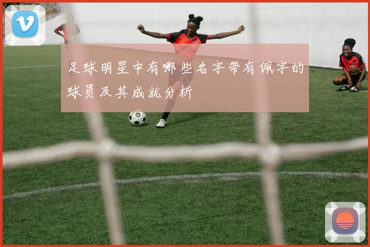 足球明星中有哪些名字带有佩字的球员及其成就分析