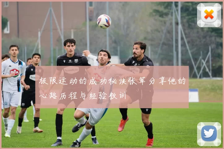 极限运动的成功秘诀张军分享他的心路历程与经验教训