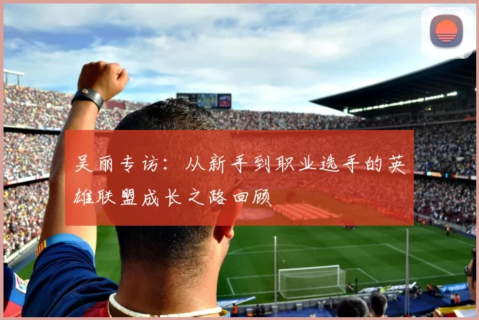 吴丽专访：从新手到职业选手的英雄联盟成长之路回顾