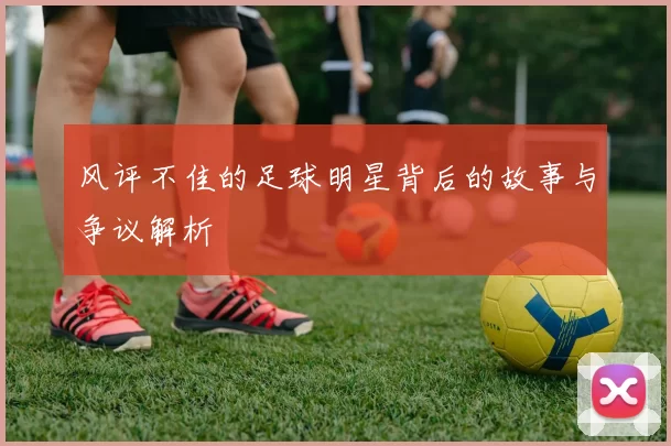 风评不佳的足球明星背后的故事与争议解析