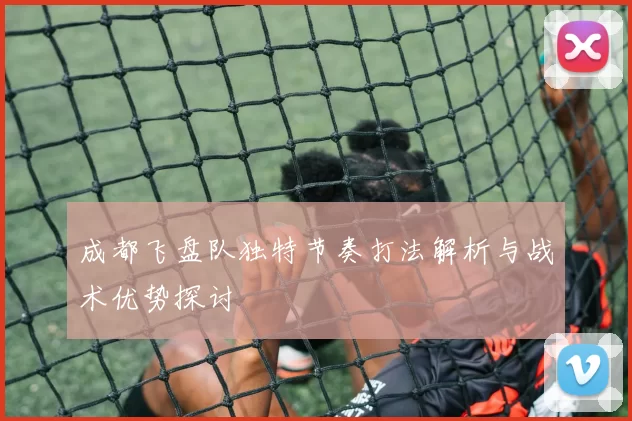 成都飞盘队独特节奏打法解析与战术优势探讨