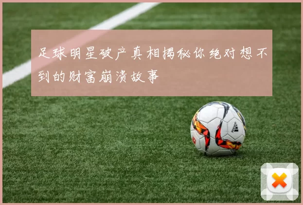 足球明星破产真相揭秘你绝对想不到的财富崩溃故事