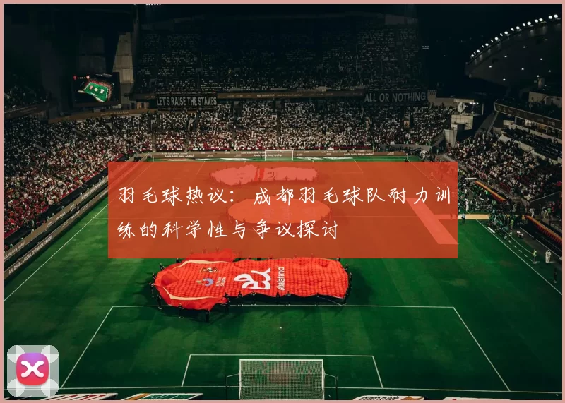 羽毛球热议：成都羽毛球队耐力训练的科学性与争议探讨