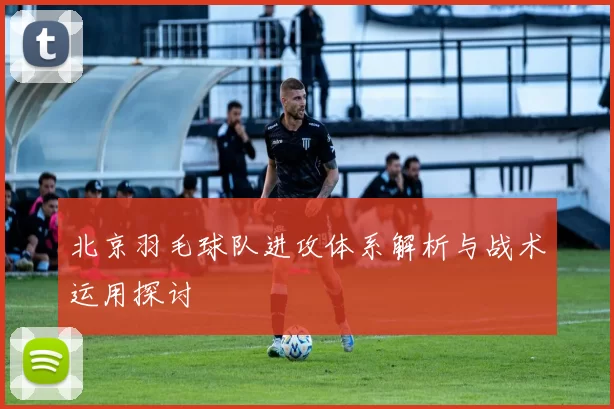 北京羽毛球队进攻体系解析与战术运用探讨