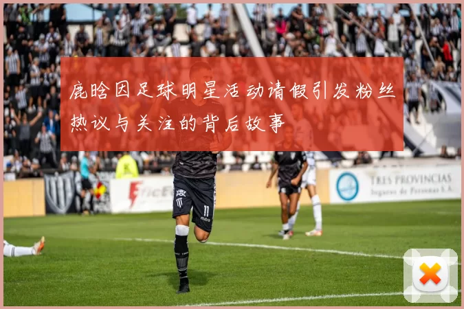 鹿晗因足球明星活动请假引发粉丝热议与关注的背后故事