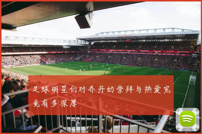 足球明星们对乔丹的崇拜与热爱究竟有多深厚