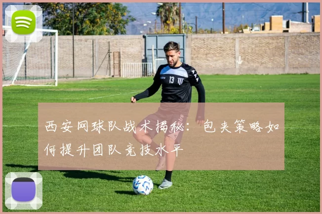 西安网球队战术揭秘：包夹策略如何提升团队竞技水平