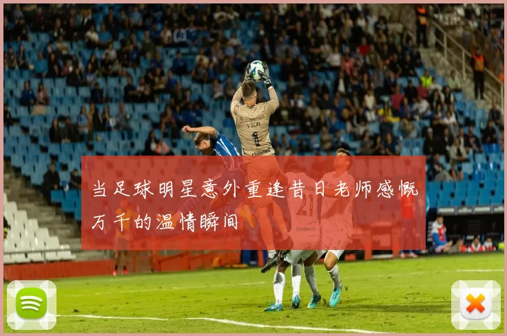 当足球明星意外重逢昔日老师感慨万千的温情瞬间