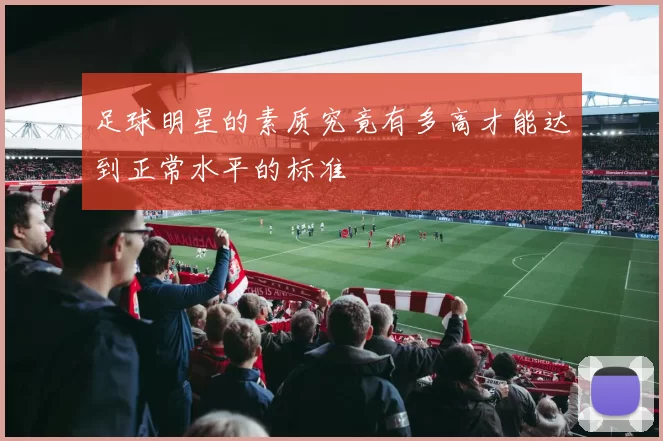 足球明星的素质究竟有多高才能达到正常水平的标准