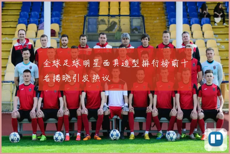 全球足球明星面具造型排行榜前十名揭晓引发热议
