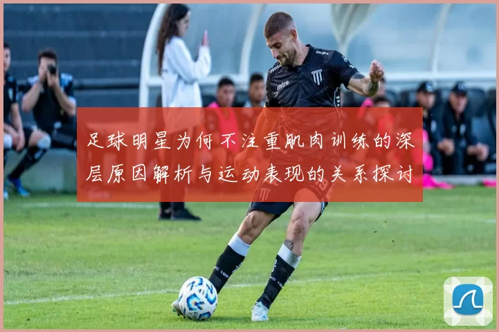 足球明星为何不注重肌肉训练的深层原因解析与运动表现的关系探讨