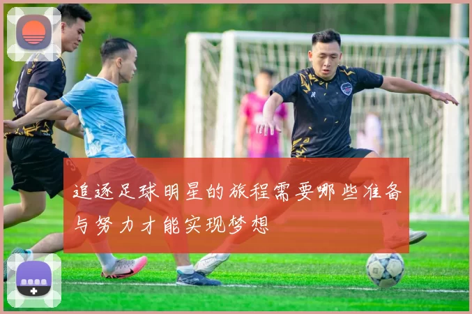 追逐足球明星的旅程需要哪些准备与努力才能实现梦想