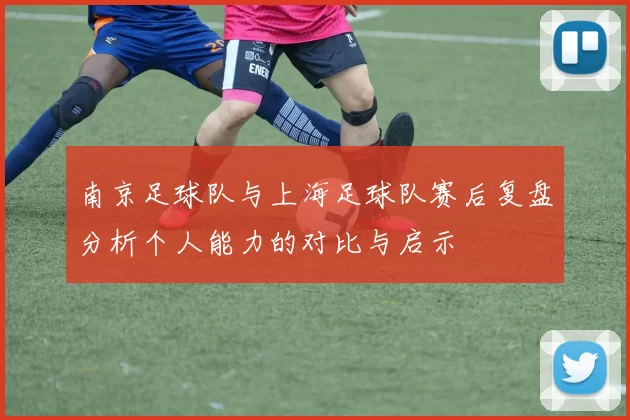 南京足球队与上海足球队赛后复盘分析个人能力的对比与启示