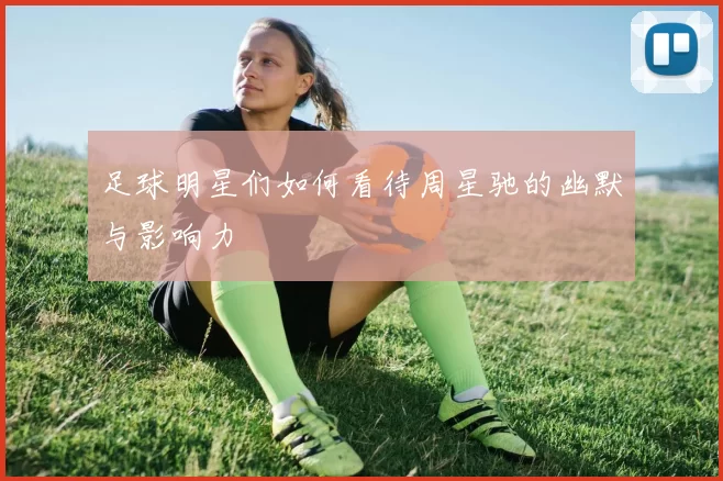 足球明星们如何看待周星驰的幽默与影响力