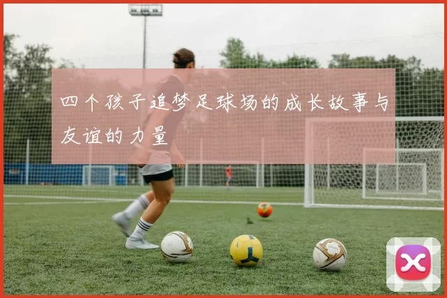 四个孩子追梦足球场的成长故事与友谊的力量