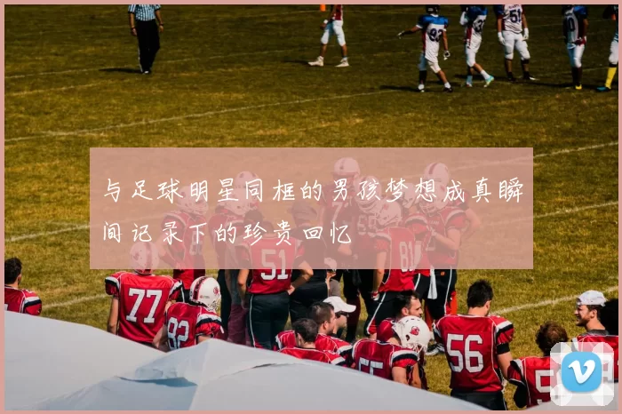 与足球明星同框的男孩梦想成真瞬间记录下的珍贵回忆