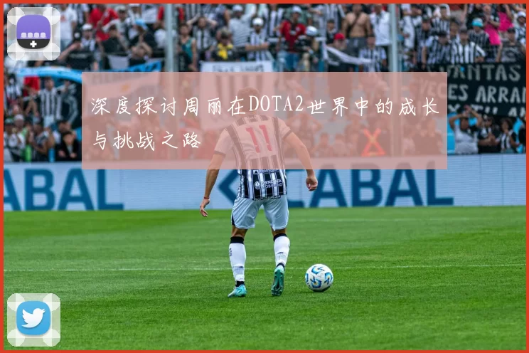深度探讨周丽在DOTA2世界中的成长与挑战之路