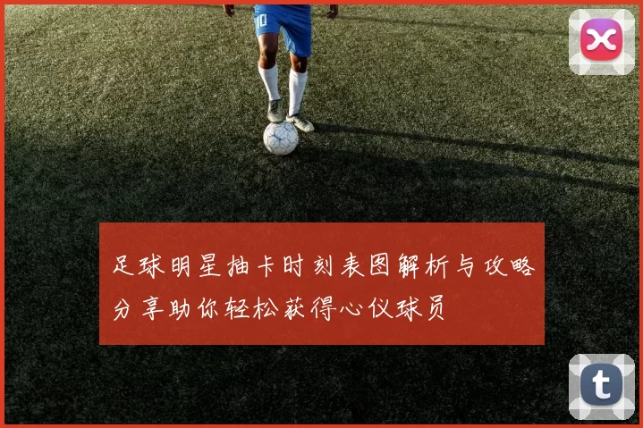 足球明星抽卡时刻表图解析与攻略分享助你轻松获得心仪球员
