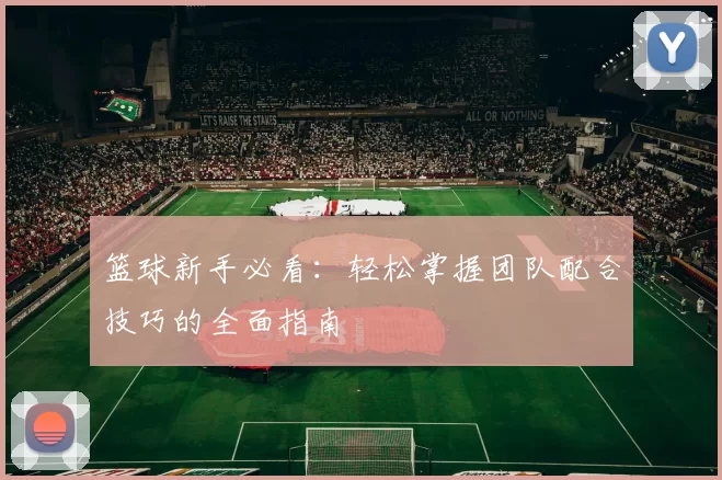 篮球新手必看：轻松掌握团队配合技巧的全面指南