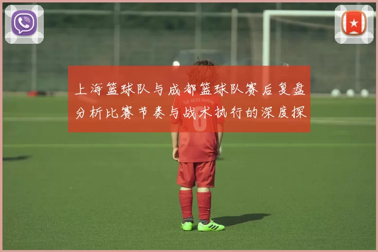 上海篮球队与成都篮球队赛后复盘分析比赛节奏与战术执行的深度探讨