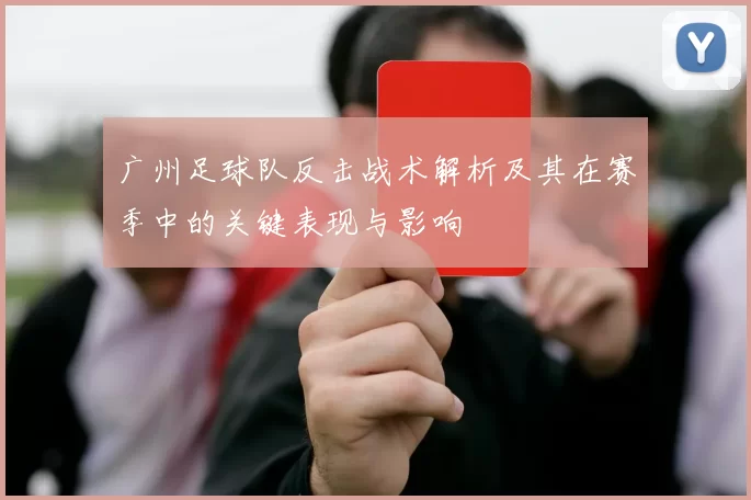 广州足球队反击战术解析及其在赛季中的关键表现与影响