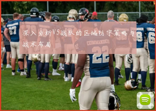 深入分析V5战队的区域防守策略与战术布局