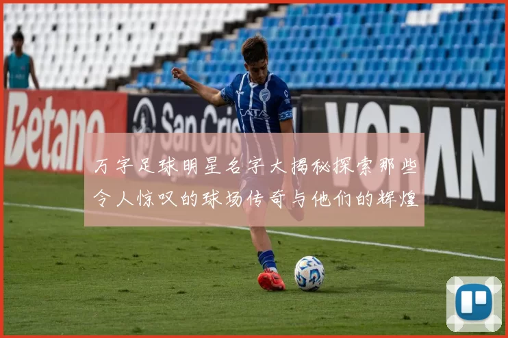 万字足球明星名字大揭秘探索那些令人惊叹的球场传奇与他们的辉煌成就