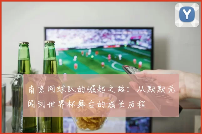 南京网球队的崛起之路：从默默无闻到世界杯舞台的成长历程