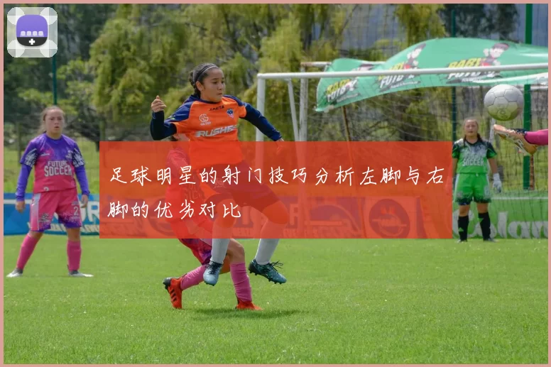 足球明星的射门技巧分析左脚与右脚的优劣对比