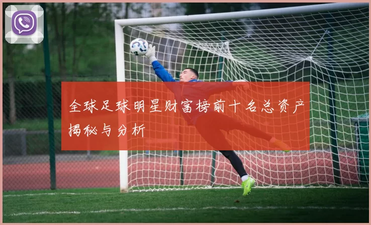 全球足球明星财富榜前十名总资产揭秘与分析