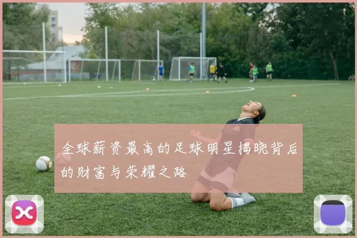 全球薪资最高的足球明星揭晓背后的财富与荣耀之路