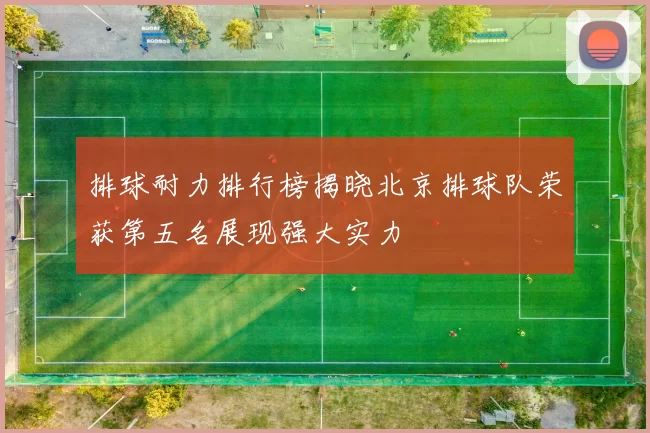 排球耐力排行榜揭晓北京排球队荣获第五名展现强大实力
