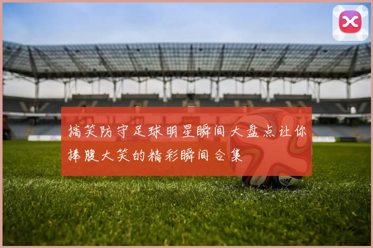 搞笑防守足球明星瞬间大盘点让你捧腹大笑的精彩瞬间合集