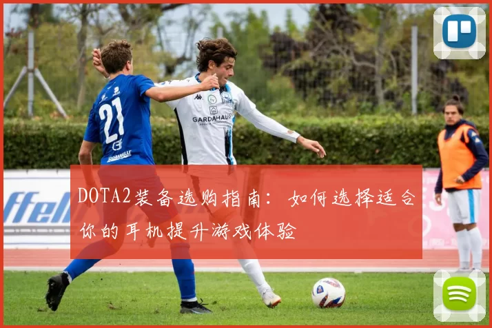 DOTA2装备选购指南：如何选择适合你的耳机提升游戏体验
