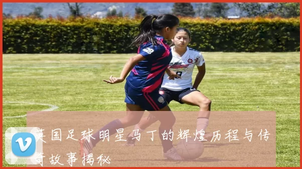 英国足球明星马丁的辉煌历程与传奇故事揭秘