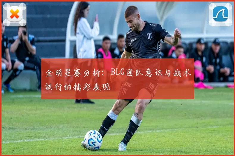 全明星赛分析：BLG团队意识与战术执行的精彩表现