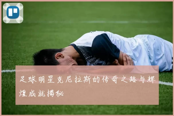 足球明星克尼拉斯的传奇之路与辉煌成就揭秘