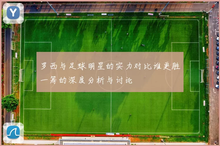 罗西与足球明星的实力对比谁更胜一筹的深度分析与讨论