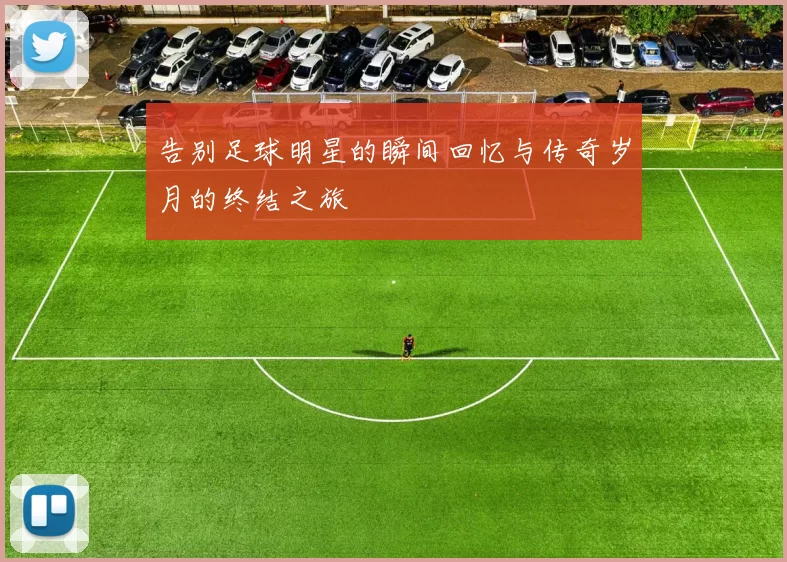 告别足球明星的瞬间回忆与传奇岁月的终结之旅