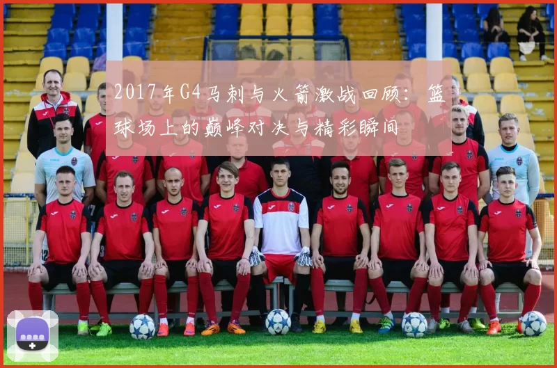 2017年G4马刺与火箭激战回顾：篮球场上的巅峰对决与精彩瞬间